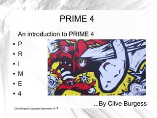 PRIME 4
    An introduction to PRIME 4
●   P
●   R
●   I
●   M
●   E
●   4
                                               ...By Clive Burgess
Clive Burgess Copyright September 2011
 