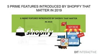 5 PRIME FEATURES INTRODUCED BY SHOPIFY THAT
MATTER IN 2019
 