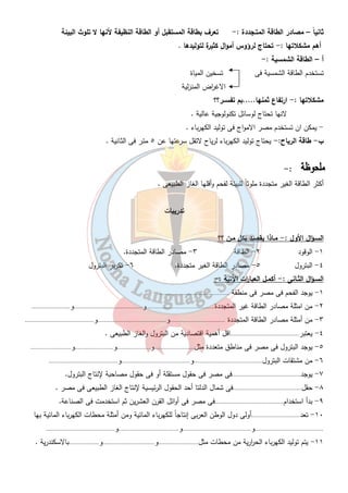 ١٢ 
ملاحظـات :- 
١- تحتل مصر المركز الثانى بعد السعودية فى تكرير البترول . 
٢- البترول عرفه الف ا رعنة ودون على جد ا رن المعابد واستخدم وقود للاضاءة . 
ج- الغـاز الطبيـعى :- 
يوجد فى حقول مستقلة او مصاحب للبترول 
الصح ا رء الغربية خليج السويس سينـاء البحر المتوسط أماكن أخرى 
% ١٤ % ٥٦ % ١ % ٨ % ٢١ 
أهـم الحقـول :- (أبو ماضى - شمال الدلتا -  حقل رئيسى  ) 
د- الكهـرباء :- 
بدأ إستخدامها فى القرن ٢٠ وفى الصناعة سنة ١٩٣٠ م 
أنواعها 
كهرباء مـائية الكهرومائية  كهرباء حـ ا ررية 
متـجددة غير متـجددة 
هى الكهرباء المولدة من خلف السدود الكهرباء الناتجة من حرق 
والقناطر والخ ا زنات الفحم أوالبترول أوالغا ا زلطبيعى 
١- محطة كهرباء السد العالى شب ا ر الخيمة - شمال القاهرة 
٢-   خ ا زن أسوان . ابو قير بالاسكندرية 
٣-   قناطر إسنا . 
٤-   قناطر نجع حمادى . 
قنطرة : - جسـم يعترض مجرى النهر لرفع المياة أمامة . 
سد : - جسم يعترض مجرى النهر لتحزين المياه أمامه . 
- : 
- تمثل الطاقة الكهرومائية ١٨ % من إجمالى الطاقة الكهربائية . 
 