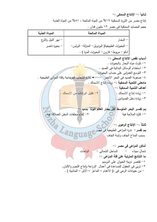 الوحدة الثانية 
٢٠ 
الإنتاج الز ا رعى والسمـكى والرعـوى 
ما معنى أنشطة أقتصـادية :- 
استثمار الانسان للموارد لسد حاجاتة ( مأكل – ملبس – مسكن ) . 
أولا : - الانتاج الز ا رعى :- 
مساحة الارض الز ا رعية فى مصر ٨.٥ مليون فدان تمثل ٣.٥ % من مساحة مصر. 
أهمـية الز ا رعة :- 
١- يعمل بها ٣٠ % من الايدى العاملة . 
٢- تساهم بـ ٢٠ % من الصاد ا رت [ القطن – الارز - البطاطس - البرتقال ] . 
٣- زيادة الدخل القومى . 
التنمية الز ا رعية :- زيادة الانتاج الز ا رعى عن طريق التوسع الافقى وال أ رسى . 
التوسـع الأفقى :- زيادة مساحة الا ا رضى الز ا رعية باستصلاح أ ا رضى جديدة . 
التوسـع ال أ رسى : - زيادة إنتاج الفدان بإستخدام أساليب علمية . 
أهداف التنمية الز ا رعية : - 
١- زيادة الا ا رضى الز ا رعية بنحو ٣.٦ مليون فدان . 
٢- زيادة محصولية الفدان 
٣- تحسين مستوى معيشة الفلاح . 
مشروعات التنمية الز ا رعية :- 
١- مشروع توشكى ٢- ترعة السلام ٣- شرق العوينات 
مشروع توشكى :- عبارة عن قناة طولها ٥١ كم تزود بالماء من بحيرة ناصر متجه نحو الواحات الخارجة . 
وضع حجر الاساس لهذا المشروع ٩ يناير سنة ١٩٩٧ م . 
ترعة السلام : - الهدف منها مد مياه نهر النيل إلى شمال سيناء بأنفاق تحت قناة السويس . 
شرق العوينات : - أهميتة استصلاح ٢٥٥ الف فدان اعتماد على المياة الجوفية . 
ملحوظة : - الاتحاد الاوربى : - إتحاد إقتصادى وسياسى للدول الاوربية وتضم ٢٧ دولة ويستقبل ٤٢ % من صاد ا رت 
مص ا رلزا رعية سنة ٢٠٠٧ م 
 