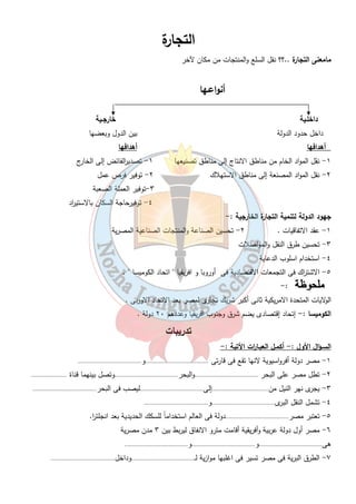 ٢٨ 
ثانياً - النـقل المـائى : - 
١ - النـقل النهرى:-أ - ارخص وسائل النقل 
ب- ينقل البضائع كبيرة الحجم رخيصة الثمن( الرمل -الجير -الاسمنت) 
ج - يعوق النقل النهرى وجود السدود والقناطر . 
٢ - النقل البحرى : - يتم التصدير والاستي ا رد عن طريق الموانى :- 
( الموانى التجارية ( ٤٠ ) - التعدينية ( ٦) - الصيد ( ٦ 
( البترول ( ١٠ ) - السياحية ( ٥ 
- بـم تفسـر أهمية مينـاء الاسكندرية ..؟؟ 
لانة يواجه أكثر مناطق العالم تقدماً فى أوروبا . 
- أهمية مينـاء دمياط ..؟؟ 
يخفف الضغط على ميناء الاسكندرية . 
- أهمية قنـاة السويس ..؟؟ 
ممر ملاحى يربط بين البحر الاحمر والبحر المتوسط - ينقل بترول الخليج والمنتجات الأخرى إلى العالم . 
- تقل أهمية الموانئ على البـحر الأحمر ..؟؟ 
لأقت ا رب الجبال من الساحل - كثرة الشعاب المرجانية 
ثالثاً -النقل الجـوى :- 
يوجد بمصر ( ٣٠ ) مطار 
مميـ ا زتة :- ١ - السرعة ٢- الانتشار ٣- تخطى المرتفعات و البحار 
عيوبـة : - ١ - إرتفاع تكاليفة ٢- تباعد المطا ا رت 
 