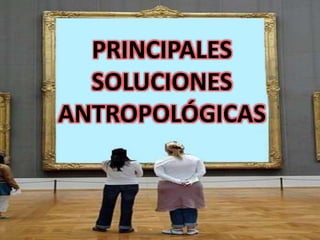 PRINCIPALES
SOLUCIONES
ANTROPOLÓGICAS
 