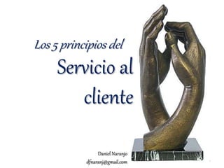 Los 5 principios del
Servicio al
cliente
Daniel Naranjo
dfnaranj@gmail.com 1
 