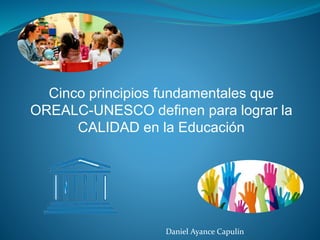 Cinco principios fundamentales que
OREALC-UNESCO definen para lograr la
CALIDAD en la Educación
Daniel Ayance Capulín
 