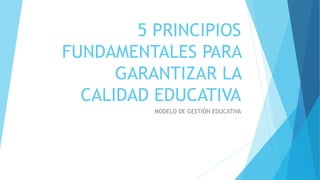 5 PRINCIPIOS
FUNDAMENTALES PARA
GARANTIZAR LA
CALIDAD EDUCATIVA
MODELO DE GESTIÓN EDUCATIVA
 