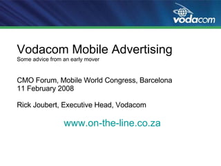 Vodacom Mobile Advertising Some advice from an early mover CMO Forum, Mobile World Congress, Barcelona 11 February 2008 Rick Joubert, Executive Head, Vodacom www.on-the-line.co.za 