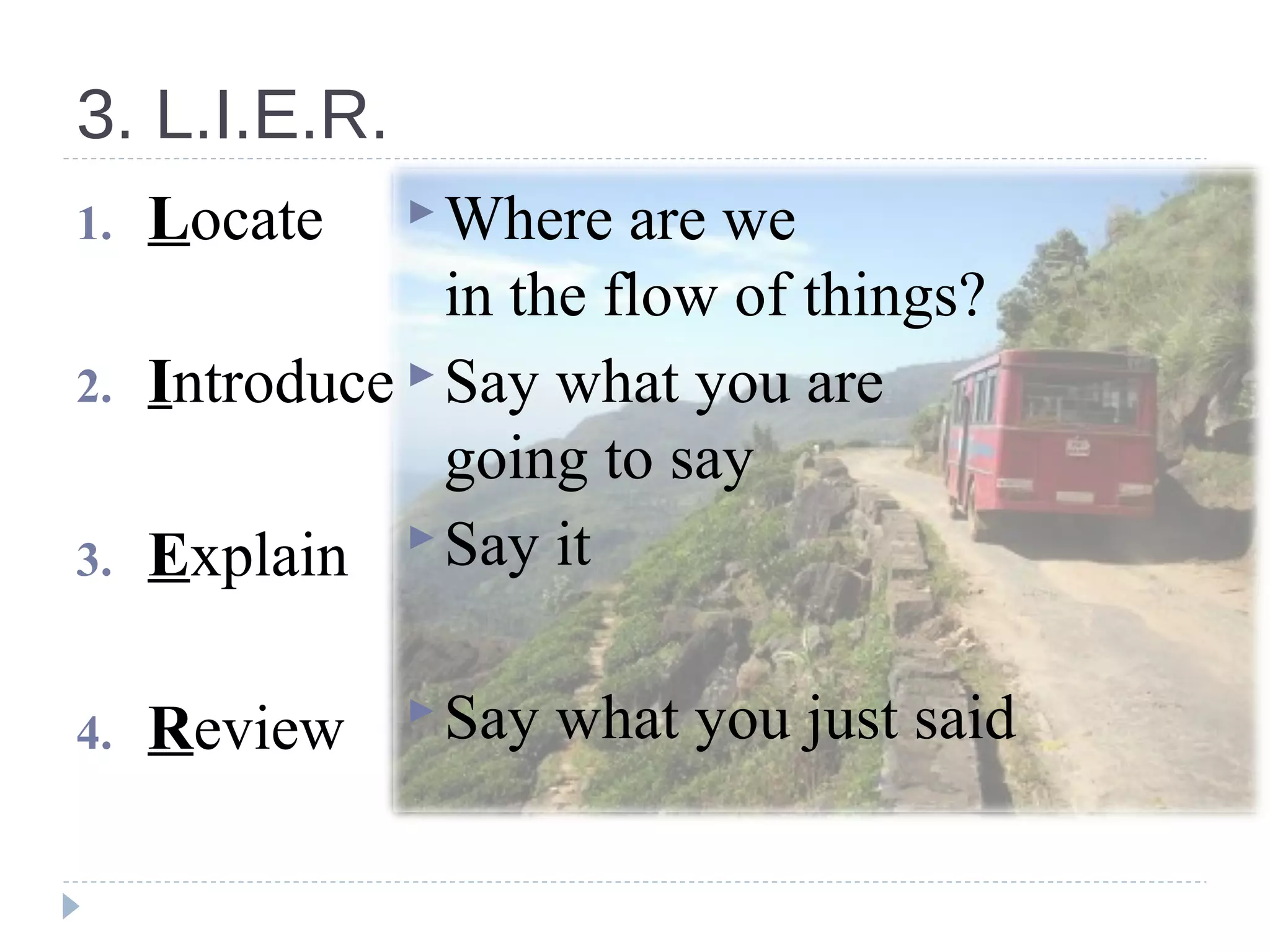 3. L.I.E.R.
1. Locate
2. Introduce
3. Explain
4. Review
Where are we
in the flow of things?
Say what you are
going to say
Say it
Say what you just said
 
