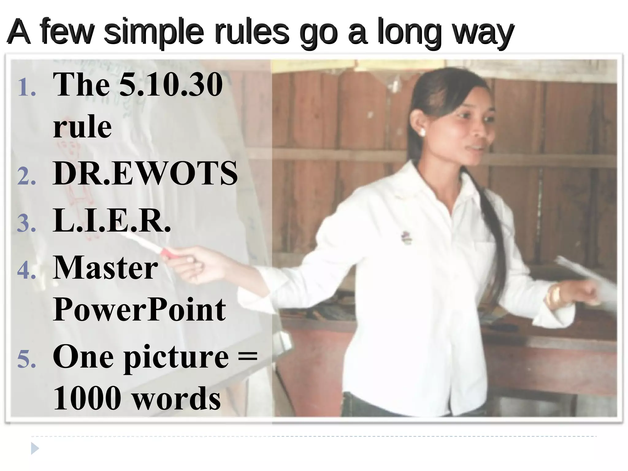 A few simple rules go a long wayA few simple rules go a long way
1. The 5.10.30
rule
2. DR.EWOTS
3. L.I.E.R.
4. Master
PowerPoint
5. One picture =
1000 words
 
