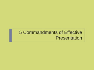 5 Commandments of Effective
Presentation
 