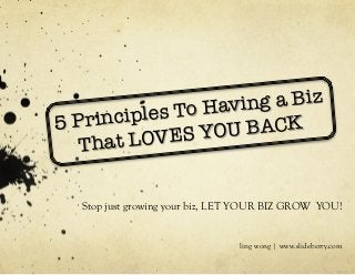 5 Principles To Having a Biz
That LOVES YOU BACK
Stop just growing your biz, LET YOUR BIZ GROW YOU!
ling wong | www.slideberry.com
 
