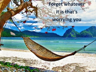 Forget whatever
it is that’s
worrying you
 