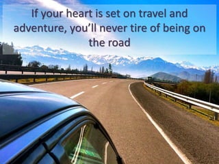 If your heart is set on travel and
adventure, you’ll never tire of being on
the road
 
