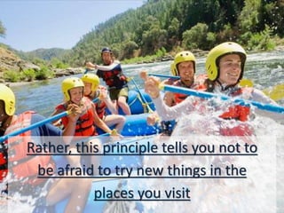 Rather, this principle tells you not to
be afraid to try new things in the
places you visit
 