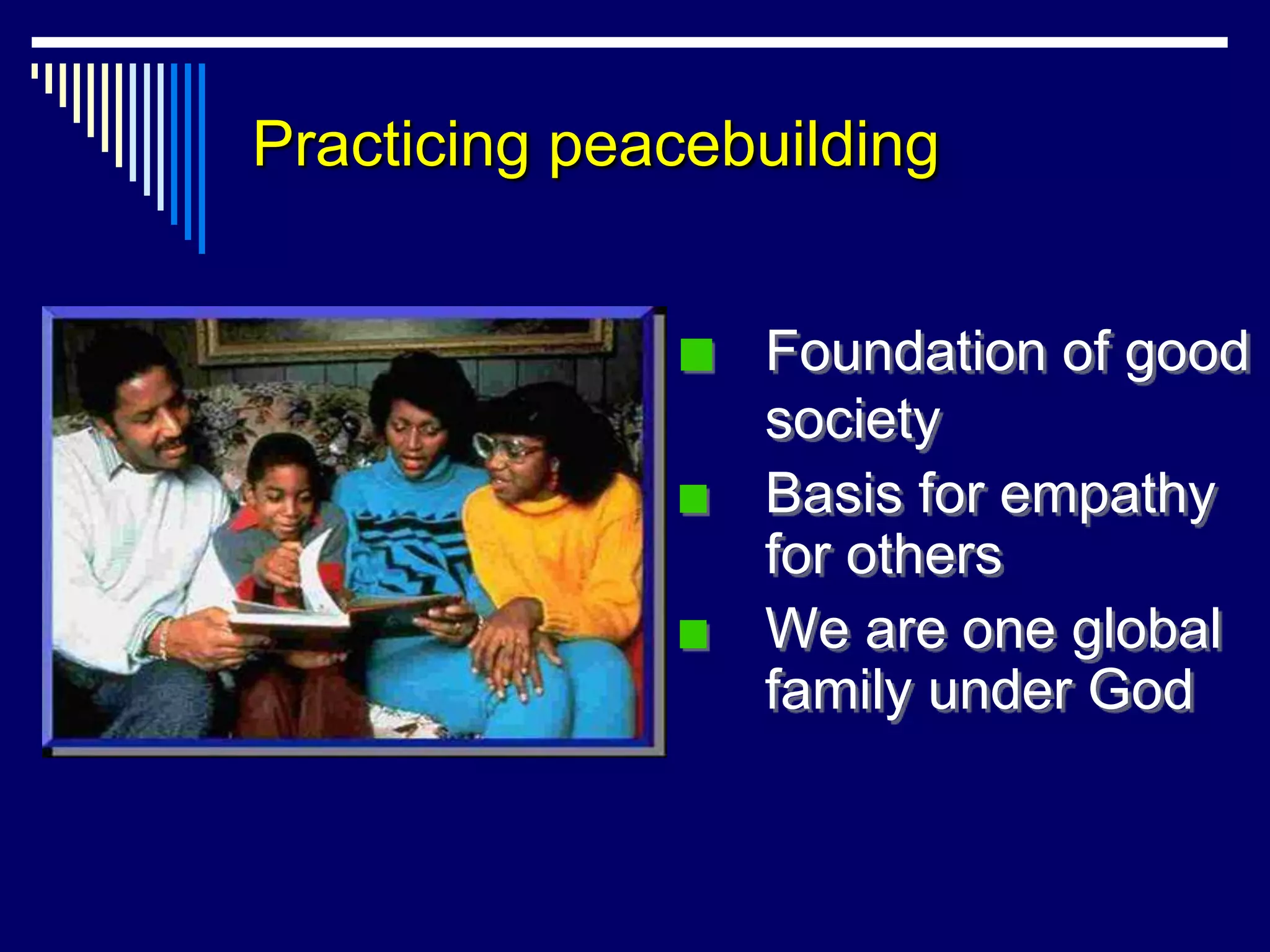 Practicing peacebuilding


                 Foundation of good
                 society
                 Basis for empathy
                 for others
                 We are one global
                 family under God
 