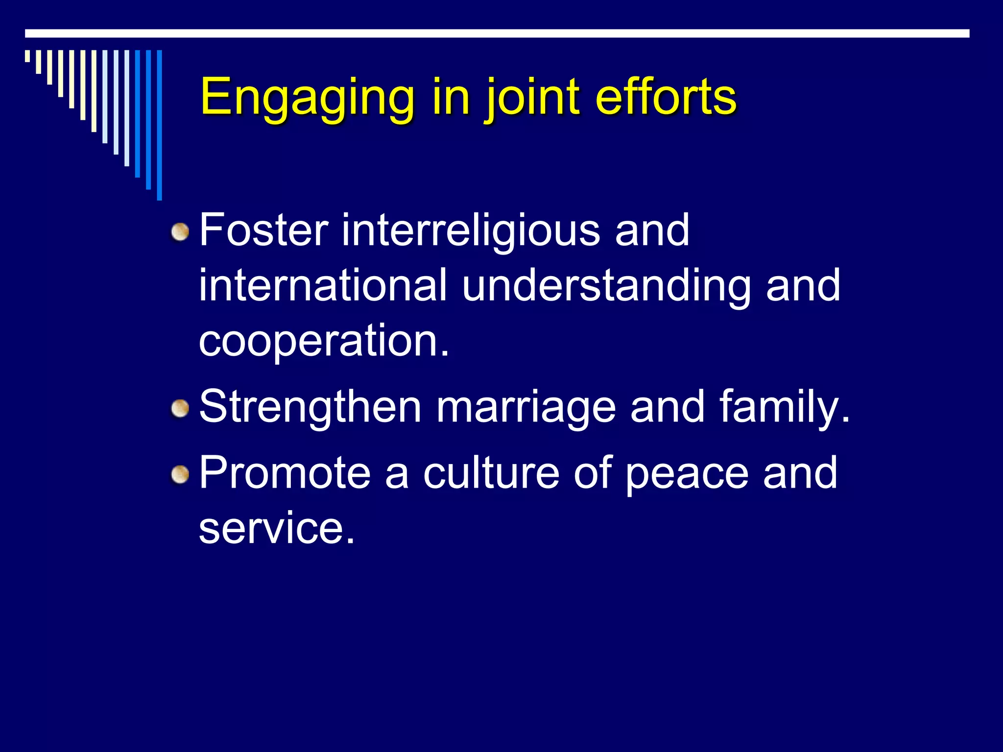 Engaging in joint efforts

Foster interreligious and
international understanding and
cooperation.
Strengthen marriage and family.
Promote a culture of peace and
service.
 