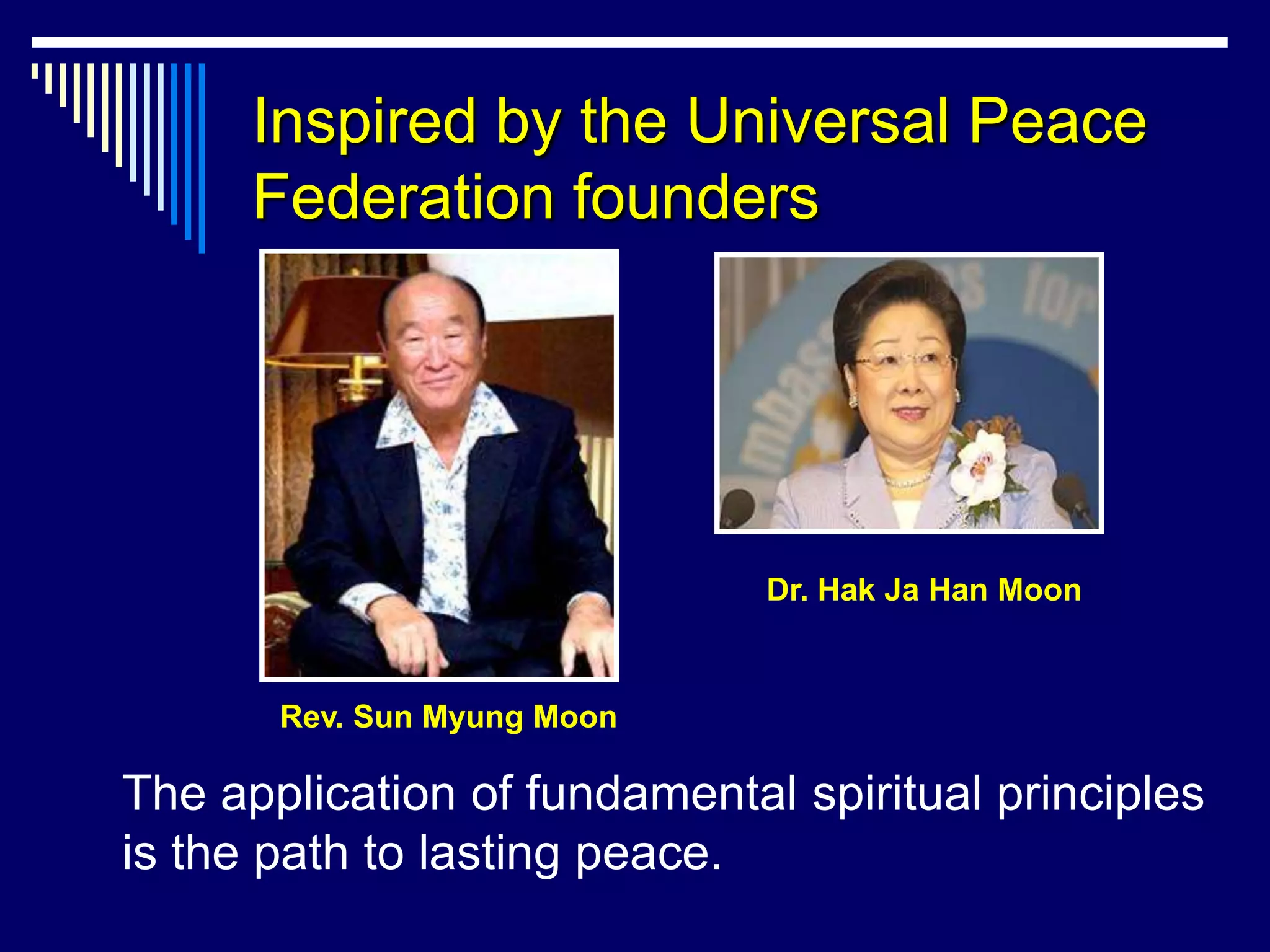Inspired by the Universal Peace
      Federation founders




                              Dr. Hak Ja Han Moon



       Rev. Sun Myung Moon

The application of fundamental spiritual principles
is the path to lasting peace.
 
