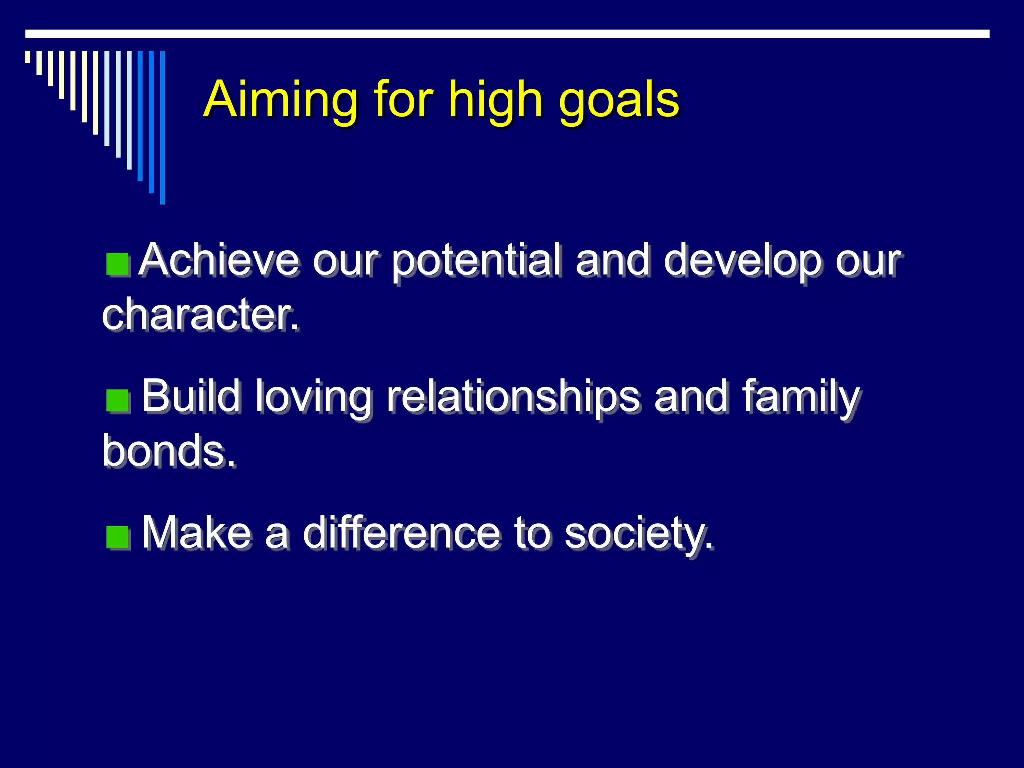 Aiming for high goals


  Achieve our potential and develop our
character.
  Build loving relationships and family
bonds.
  Make a difference to society.
 