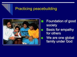 Practicing peacebuilding


                 Foundation of good
                 society
                 Basis for empathy
                 for others
                 We are one global
                 family under God
 