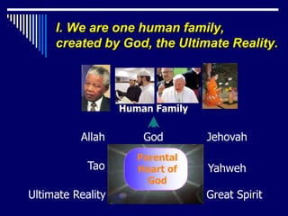I. We are one human family,
     created by God, the Ultimate Reality.




                   Human Family


          Allah        God        Jehovah
                      Parental
            Tao       Heart of    Yahweh
                        God
Ultimate Reality                  Great Spirit
 