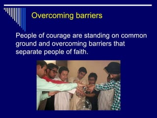 Overcoming barriers

People of courage are standing on common
ground and overcoming barriers that
separate people of faith.
 