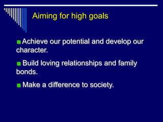 Aiming for high goals


  Achieve our potential and develop our
character.
  Build loving relationships and family
bonds.
  Make a difference to society.
 
