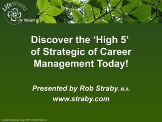 Discover the ‘High 5’
                                  of Strategic of Career
                                  Management Today!

                                    Presented by Rob Straby, M.A.
                                         www.straby.com

Copyright Lifework By Design 2007. All Rights Reserved.
 
