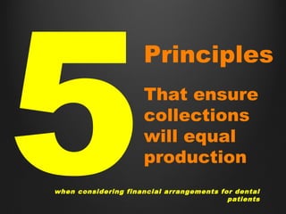 5
Principles
That ensure
collections
will equal
production
when considering financial arrangements for dental
patients
 