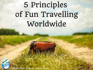 5 Principles 
of Fun Travelling 
Worldwide 
Globelink Travel Insurance 
 