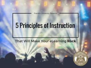 Franklin University Presents
5 Principles of Instruction
That Will Make Your eLearning Rock
 