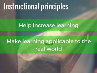 Instructional principles
Help increase learning
Make learning applicable to the
real world
 