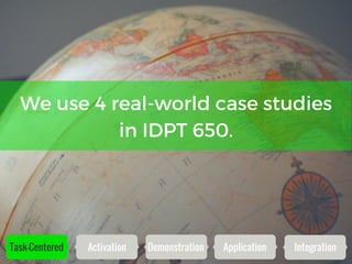 Task-Centered Activation Demonstration Application Integration
We use 4 real-world case studies
in IDPT 650.
 