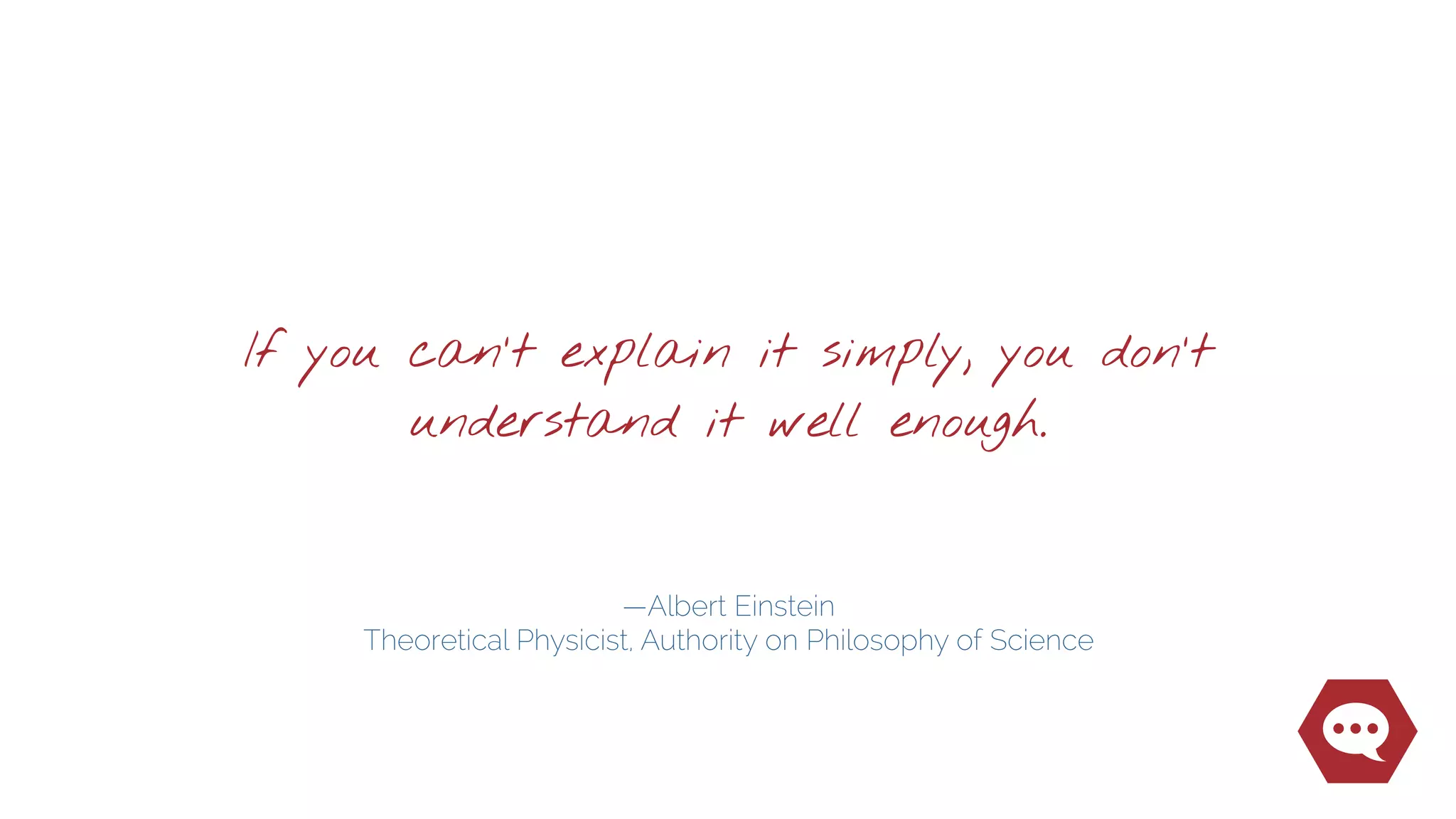 —Albert Einstein
Theoretical Physicist, Authority on Philosophy of Science
If you can’t explain it simply, you don’t
understand it well enough.
 