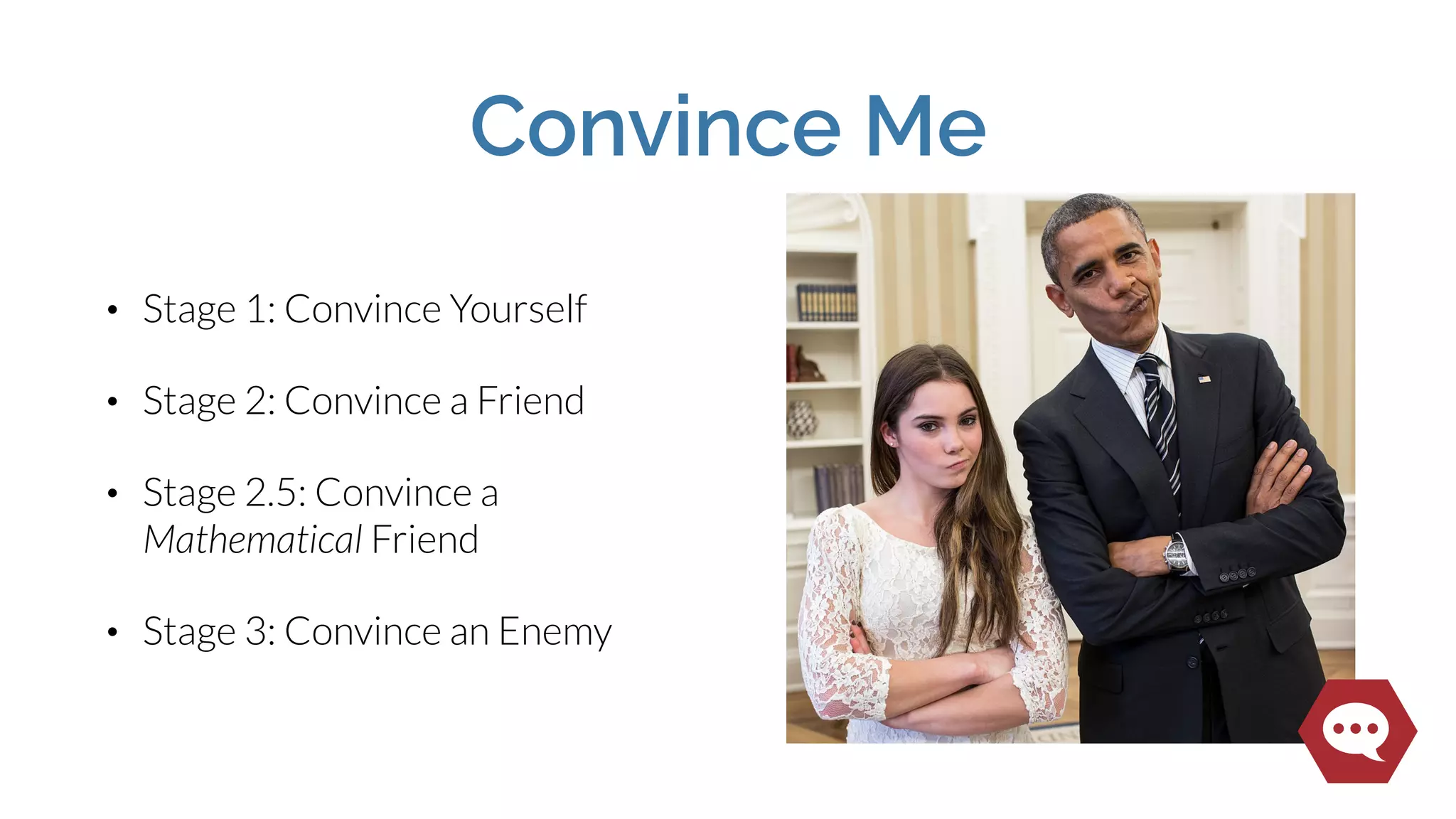 Convince Me
• Stage 1: Convince Yourself
• Stage 2: Convince a Friend
• Stage 2.5: Convince a
Mathematical Friend
• Stage 3: Convince an Enemy
 