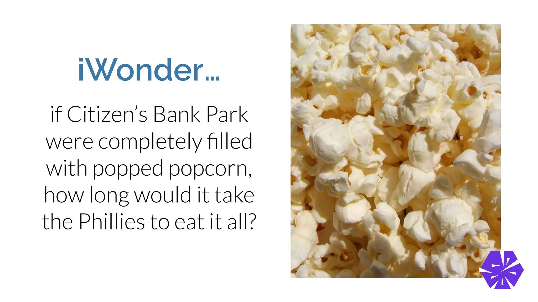 iWonder…
if Citizen’s Bank Park
were completely ﬁlled
with popped popcorn,
how long would it take
the Phillies to eat it all?
 