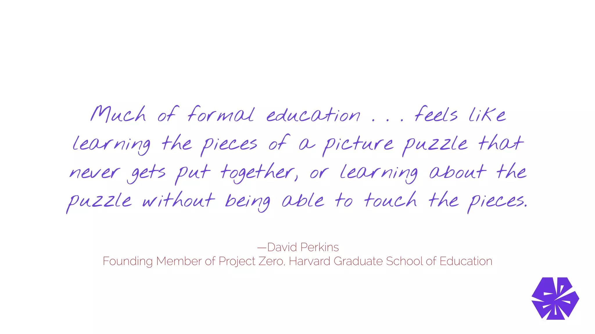 —David Perkins
Founding Member of Project Zero, Harvard Graduate School of Education
Much of formal education . . . feels like
learning the pieces of a picture puzzle that
never gets put together, or learning about the
puzzle without being able to touch the pieces.
 