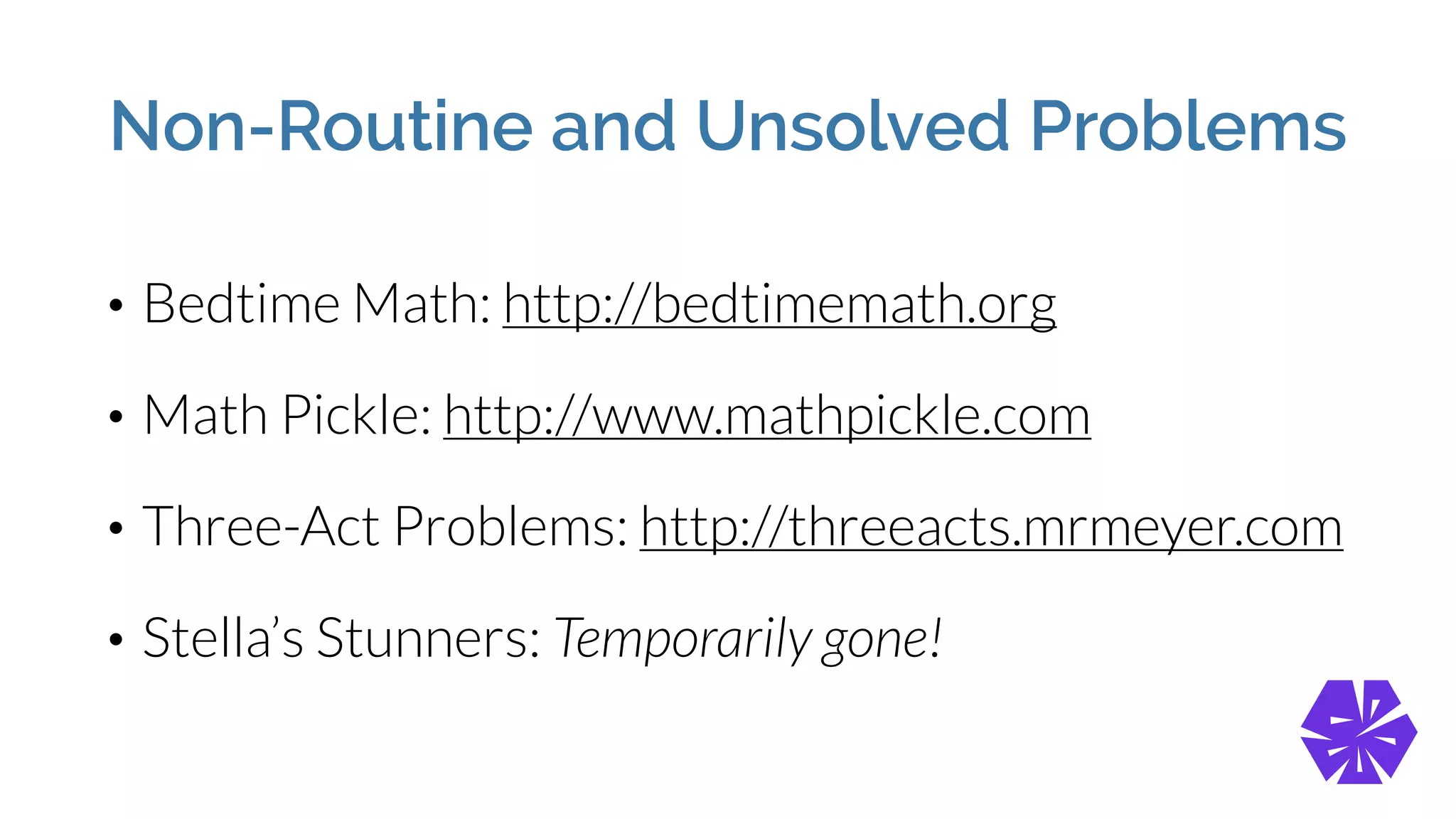 Non-Routine and Unsolved Problems
• Bedtime Math: http://bedtimemath.org
• Math Pickle: http://www.mathpickle.com
• Three-Act Problems: http://threeacts.mrmeyer.com
• Stella’s Stunners: Temporarily gone!
 