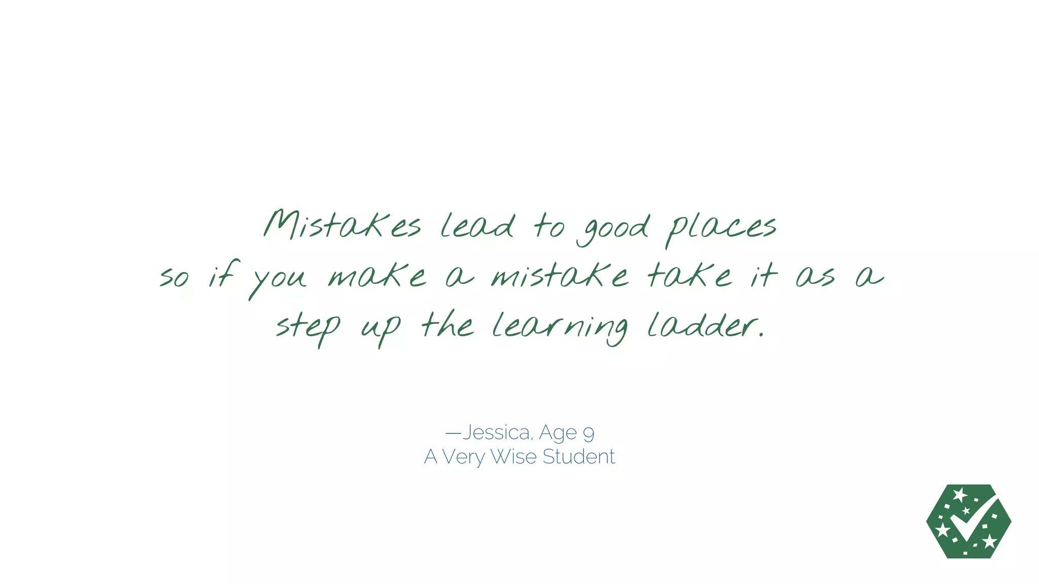 —Jessica, Age 9
A Very Wise Student
Mistakes lead to good places 
so if you make a mistake take it as a 
step up the learning ladder.
 