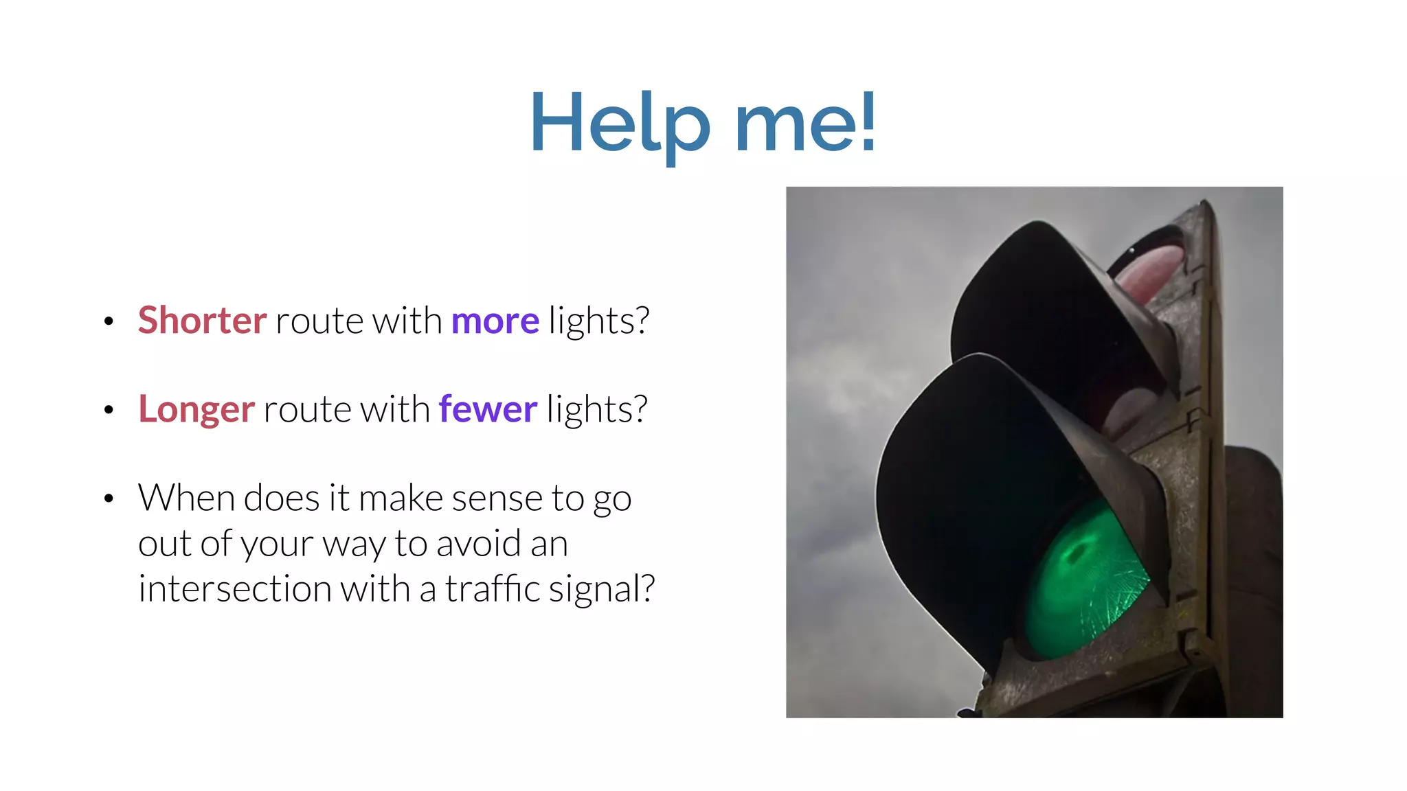 Help me!
• Shorter route with more lights?
• Longer route with fewer lights?
• When does it make sense to go
out of your way to avoid an
intersection with a trafﬁc signal?
 