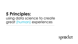 5 Principles:
using data science to create
great (human) experiences
 