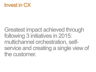 Greatest impact achieved through
following 3 initiatives in 2015:
multichannel orchestration, self-
service and creating a single view of
the customer.
Invest in CX
 