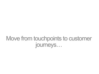 Move from touchpoints to customer
journeys…
 