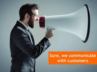 Sure, we communicate
with customers
 