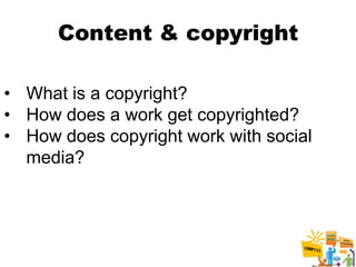 Content & copyright

• What is a copyright?
• How does a work get copyrighted?
• How does copyright work with social
  media?




                                        17
 