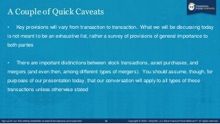 A Couple of Quick Caveats
• Key provisions will vary from transaction to transaction. What we will be discussing today
is ...
