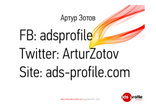 Артур Зотов 
FB: adsprofile 
Twitter: ArturZotov 
Site: ads-profile.com 
http://www.ads-profile.com Copyrights 2011-2012 
