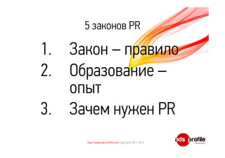 5 законов PR 
1. Закон – правило 
2. Образование – 
опыт 
3. Зачем нужен PR 
http://www.ads-profile.com Copyrights 2011-2012 
 