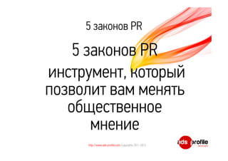 5 законов PR 
5 законов PR 
инструмент, который 
позволит вам менять 
общественное 
мнение 
http://www.ads-profile.com Copyrights 2011-2012 
 