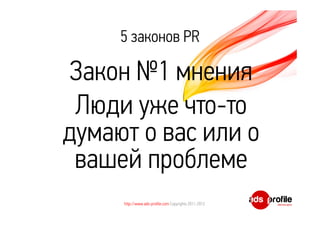 5 законов PR 
Закон №1 мнения 
Люди уже что-то 
думают о вас или о 
вашей проблеме 
http://www.ads-profile.com Copyrights 2011-2012 
 