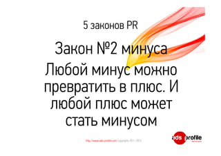5 законов PR 
Закон №2 минуса 
Любой минус можно 
превратить в плюс. И 
любой плюс может 
стать минусом 
http://www.ads-profile.com Copyrights 2011-2012 
 