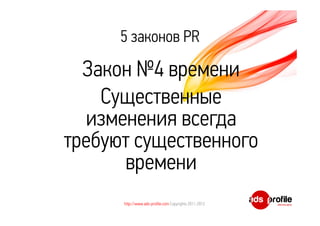 5 законов PR 
Закон №4 времени 
Существенные 
изменения всегда 
требуют существенного 
времени 
http://www.ads-profile.com Copyrights 2011-2012 
 
